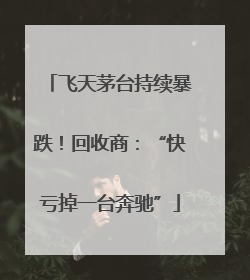 飞天茅台持续暴跌！回收商：“快亏掉一台奔驰”