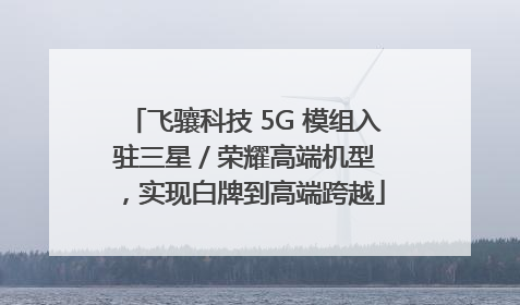 飞骧科技 5G 模组入驻三星 / 荣耀高端机型，实现白牌到高端跨越