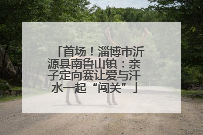 首场！淄博市沂源县南鲁山镇：亲子定向赛让爱与汗水一起“闯关”