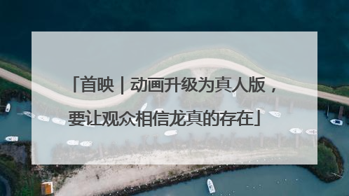 首映｜动画升级为真人版，要让观众相信龙真的存在
