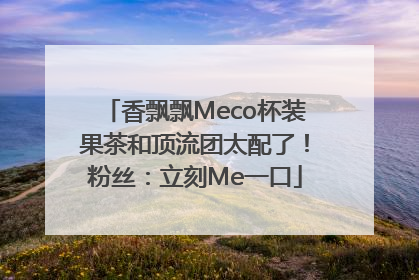 香飘飘Meco杯装果茶和顶流团太配了！粉丝：立刻Me一口