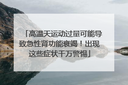 高温天运动过量可能导致急性肾功能衰竭！出现这些症状千万警惕