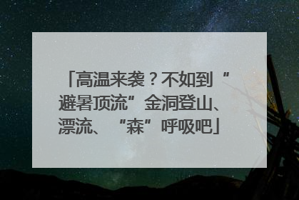 高温来袭？不如到“避暑顶流”金洞登山、漂流、“森”呼吸吧