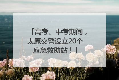 高考、中考期间，太原交警设立20个应急救助站！