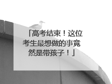 高考结束！这位考生最想做的事竟然是带孩子！
