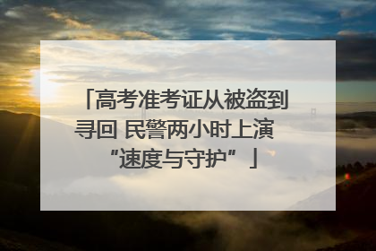 高考准考证从被盗到寻回 民警两小时上演 “速度与守护”