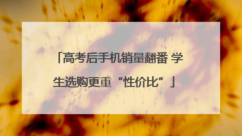 高考后手机销量翻番 学生选购更重“性价比”
