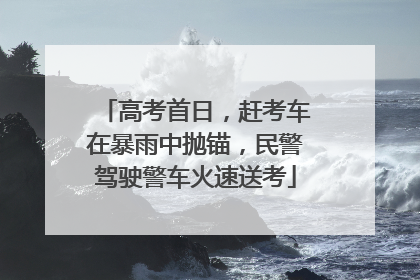 高考首日，赶考车在暴雨中抛锚，民警驾驶警车火速送考