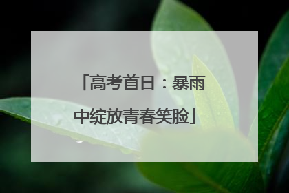 高考首日：暴雨中绽放青春笑脸