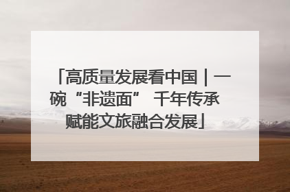 高质量发展看中国｜一碗“非遗面” 千年传承赋能文旅融合发展