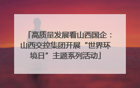 高质量发展看山西国企：山西交控集团开展“世界环境日”主题系列活动