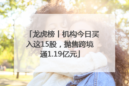 龙虎榜丨机构今日买入这15股，抛售跨境通1.19亿元
