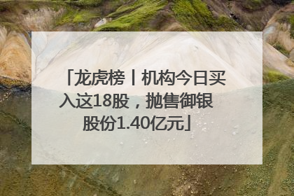 龙虎榜丨机构今日买入这18股，抛售御银股份1.40亿元