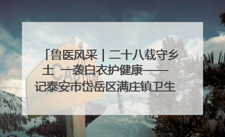 鲁医风采｜二十八载守乡土  一袭白衣护健康——记泰安市岱岳区满庄镇卫生院院长、主任医师张宝喜