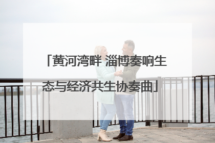 黄河湾畔 淄博奏响生态与经济共生协奏曲