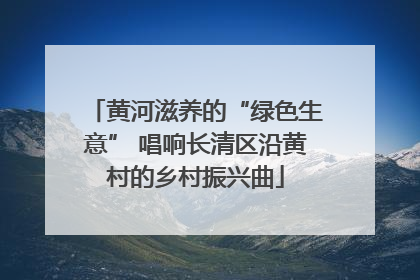 黄河滋养的“绿色生意” 唱响长清区沿黄村的乡村振兴曲