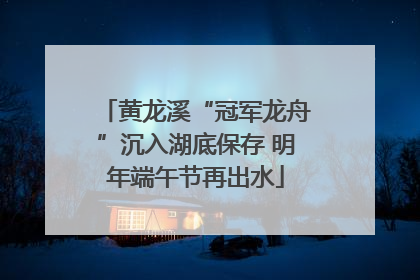 黄龙溪“冠军龙舟”沉入湖底保存 明年端午节再出水