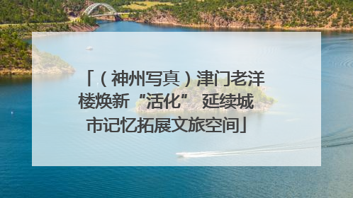 （神州写真）津门老洋楼焕新“活化” 延续城市记忆拓展文旅空间