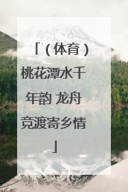（体育）桃花潭水千年韵 龙舟竞渡寄乡情