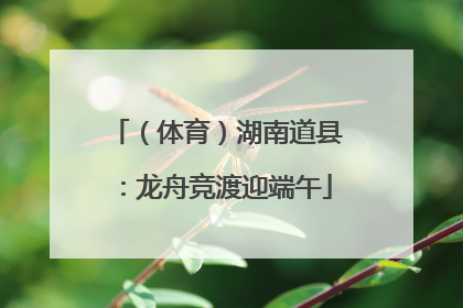 （体育）湖南道县：龙舟竞渡迎端午