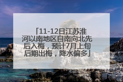 11-12日江苏淮河以南地区自南向北先后入梅，预计7月上旬后期出梅，降水偏多