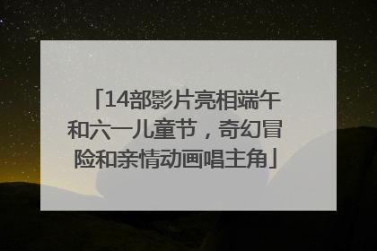 14部影片亮相端午和六一儿童节，奇幻冒险和亲情动画唱主角