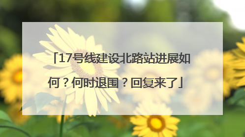 17号线建设北路站进展如何？何时退围？回复来了