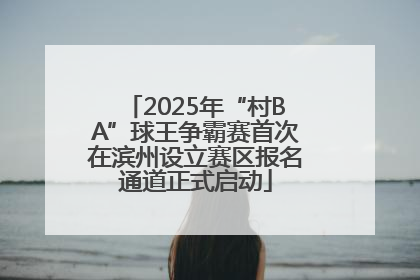 2025年“村BA”球王争霸赛首次在滨州设立赛区报名通道正式启动