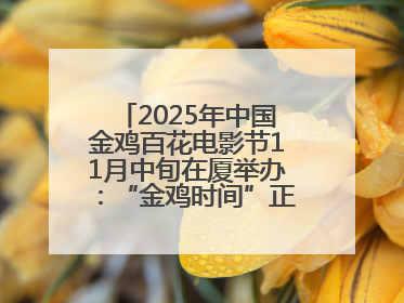 2025年中国金鸡百花电影节11月中旬在厦举办：“金鸡时间”正式启动