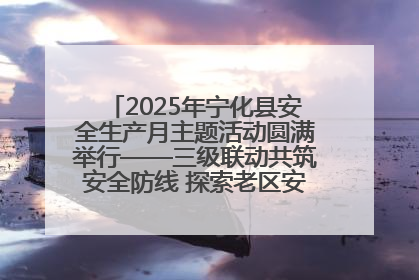 2025年宁化县安全生产月主题活动圆满举行——三级联动共筑安全防线 探索老区安全发展新路径