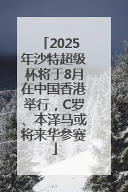 2025年沙特超级杯将于8月在中国香港举行，C罗、本泽马或将来华参赛