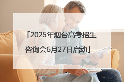 2025年烟台高考招生咨询会6月27日启动