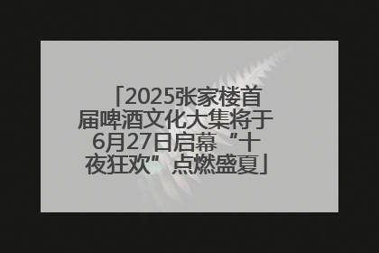 2025张家楼首届啤酒文化大集将于6月27日启幕“十夜狂欢”点燃盛夏