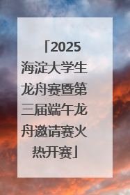 2025海淀大学生龙舟赛暨第三届端午龙舟邀请赛火热开赛