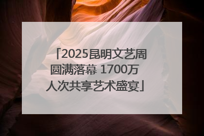 2025昆明文艺周圆满落幕 1700万人次共享艺术盛宴