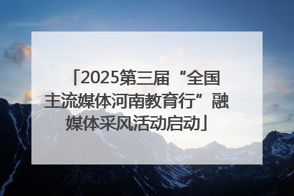 2025第三届“全国主流媒体河南教育行”融媒体采风活动启动