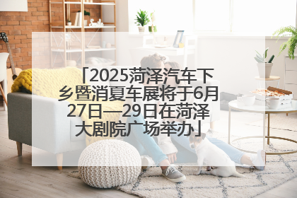 2025菏泽汽车下乡暨消夏车展将于6月27日—29日在菏泽大剧院广场举办