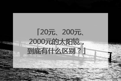 20元、200元、2000元的太阳镜，到底有什么区别？
