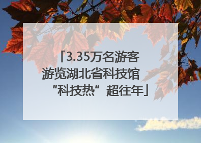 3.35万名游客游览湖北省科技馆 “科技热”超往年