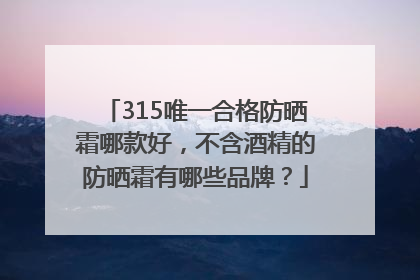 315唯一合格防晒霜哪款好，不含酒精的防晒霜有哪些品牌？
