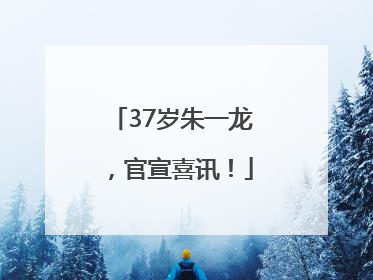 37岁朱一龙，官宣喜讯！
