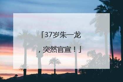 37岁朱一龙，突然官宣！