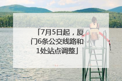 7月5日起，厦门6条公交线路和1处站点调整
