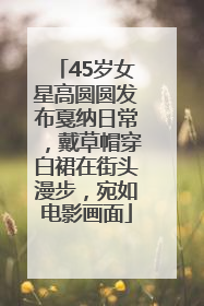 45岁女星高圆圆发布戛纳日常，戴草帽穿白裙在街头漫步，宛如电影画面