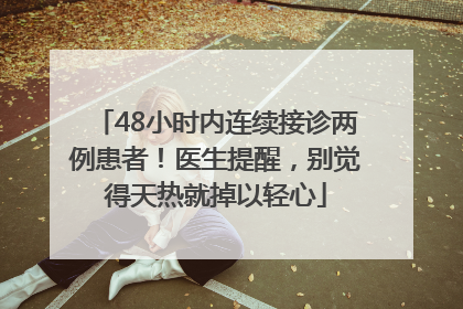 48小时内连续接诊两例患者！医生提醒，别觉得天热就掉以轻心