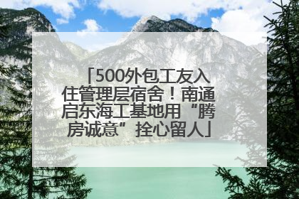 500外包工友入住管理层宿舍！南通启东海工基地用“腾房诚意”拴心留人