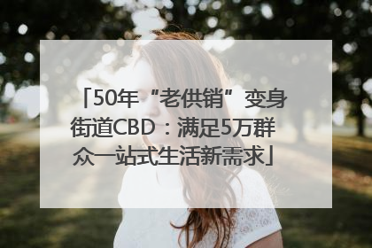50年“老供销”变身街道CBD：满足5万群众一站式生活新需求