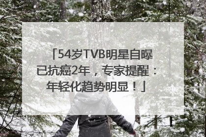 54岁TVB明星自曝已抗癌2年，专家提醒：年轻化趋势明显！