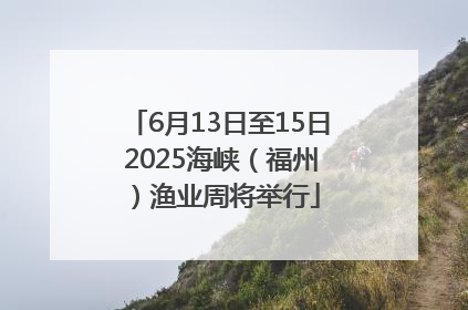 6月13日至15日 2025海峡（福州）渔业周将举行