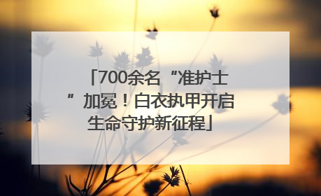 700余名“准护士”加冕！白衣执甲开启生命守护新征程
